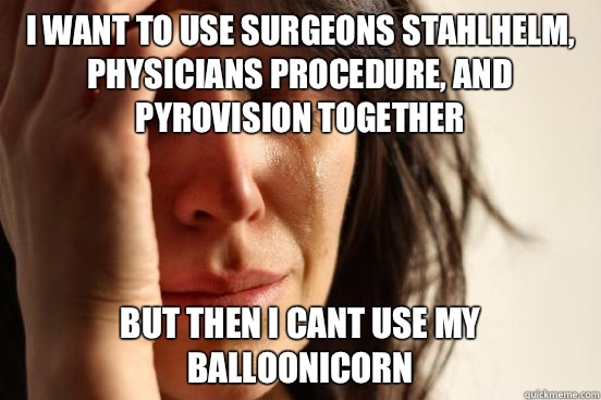 I want to use surgeons stahlhelm, physicians procedure, and pyrovision together But then i cant use my Balloonicorn  First World Problems
