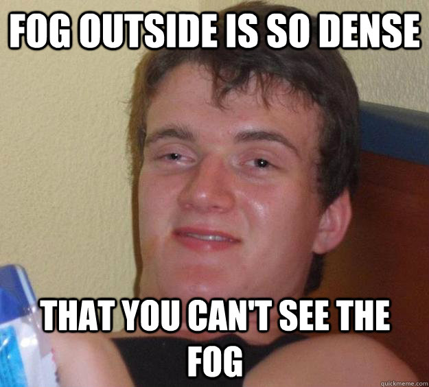 fog outside is so dense that you can't see the fog  10 Guy