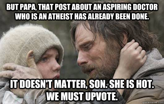 But papa, that post about an aspiring doctor who is an atheist has already been done. It doesn't matter, son. She is hot. We must upvote.  Viggo Explains Reddit
