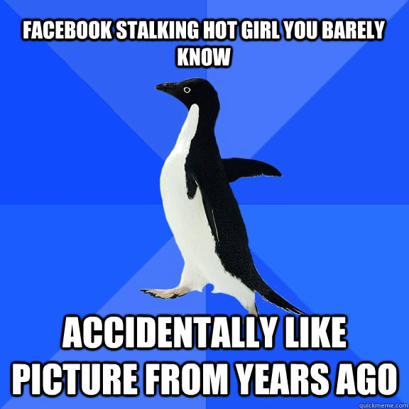 Facebook stalking hot girl you barely know accidentally like picture from years ago  Socially Awkward Penguin