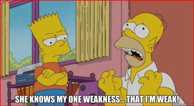 she knows my one weakness... that i'm weak! -  she knows my one weakness... that i'm weak!  Misc