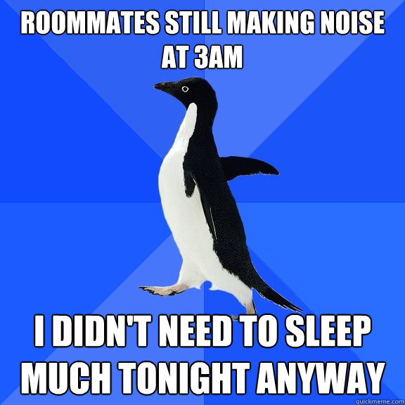 Roommates still making noise at 3AM I didn't need to sleep much tonight anyway  Socially Awkward Penguin