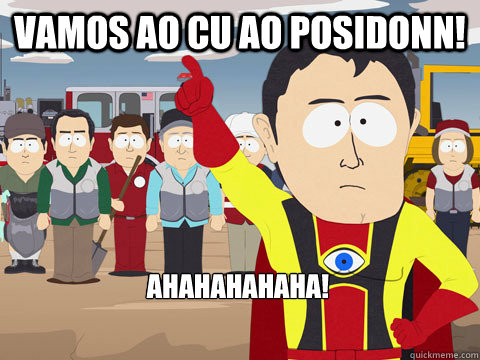 Vamos ao cu ao Posidonn! AHAHAHAHAHA!  Captain Hindsight