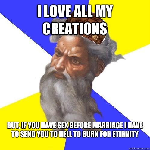 I love all my creations But, if you have sex before marriage I have to send you to Hell to burn for etirnity 
  Scumbag God