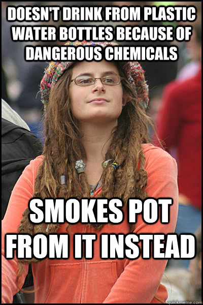 Doesn't drink from plastic water bottles because of dangerous chemicals Smokes pot from it instead  College Liberal