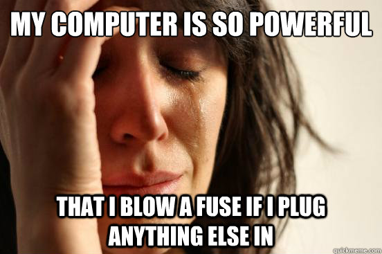 My computer is so powerful
 That I blow a fuse if I plug anything else in - My computer is so powerful
 That I blow a fuse if I plug anything else in  First World Problems
