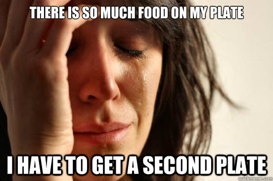There is so much food on my plate I have to get a second Plate  First World Problems