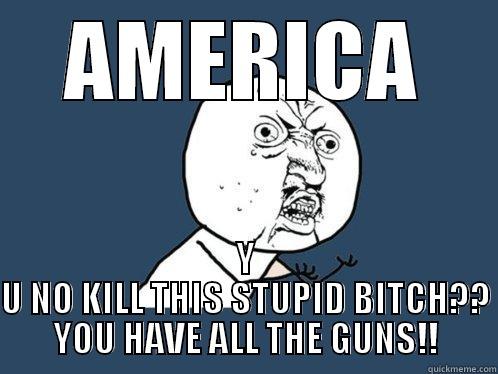AMERICA Y U NO KILL THIS STUPID BITCH?? YOU HAVE ALL THE GUNS!! Y U No