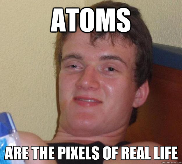 atoms are the pixels of real life - atoms are the pixels of real life  10 Guy