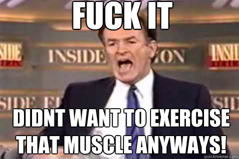 fuck it Didnt want to exercise that muscle anyways!  Fuck It Bill OReilly