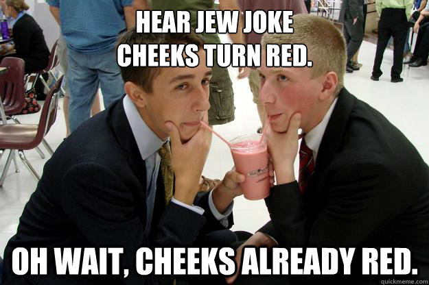 hear jew joke
Cheeks turn red. oh wait, CHEEKS ALREADY RED. - hear jew joke
Cheeks turn red. oh wait, CHEEKS ALREADY RED.  Misc