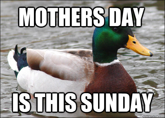 Mothers day is this sunday  Actual Advice Mallard