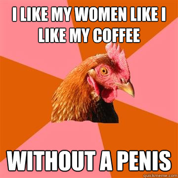 I like my women like I like my coffee Without a penis - I like my women like I like my coffee Without a penis  Anti-Joke Chicken