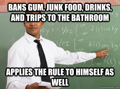 Bans gum, junk food, drinks, and trips to the bathroom Applies the rule to himself as well - Bans gum, junk food, drinks, and trips to the bathroom Applies the rule to himself as well  Good Guy Teacher