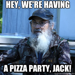 Hey, we're having A PIZZA PARTY, JACK! - Hey, we're having A PIZZA PARTY, JACK!  si robertson