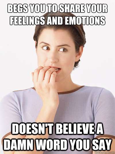 begs you to share your feelings and emotions

 doesn't believe a damn word you say  