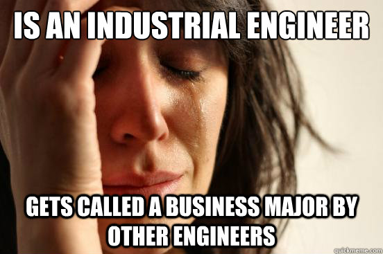 Is an Industrial Engineer Gets called a Business major by other engineers - Is an Industrial Engineer Gets called a Business major by other engineers  First World Problems