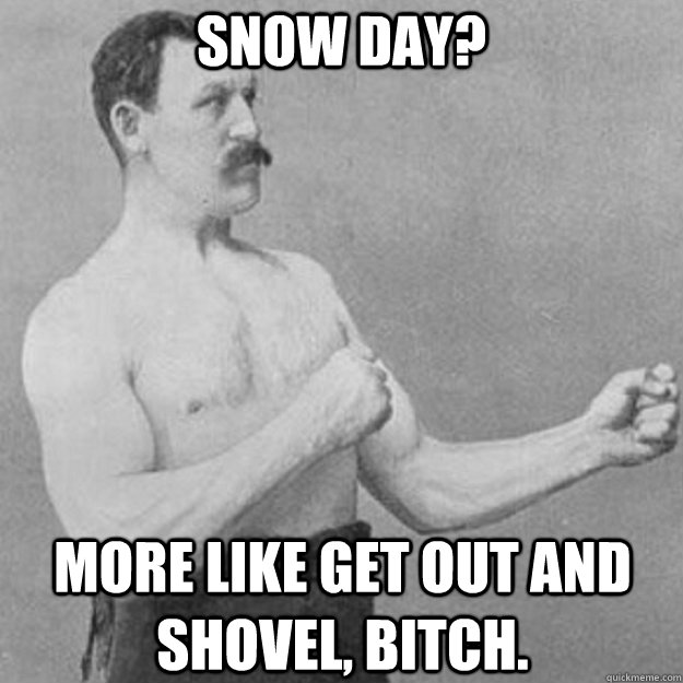 Snow Day? More like get out and shovel, bitch.  overly manly man