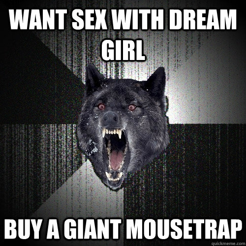 want sex with dream girl buy a giant mousetrap  Insanity Wolf