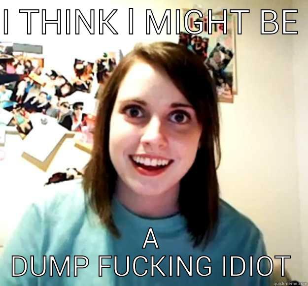 I Think - I THINK L MIGHT BE  A DUMP FUCKING IDIOT Overly Attached Girlfriend