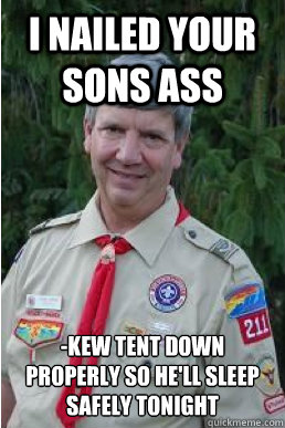I nailed your sons ass -kew tent down properly so he'll sleep safely tonight  Harmless Scout Leader