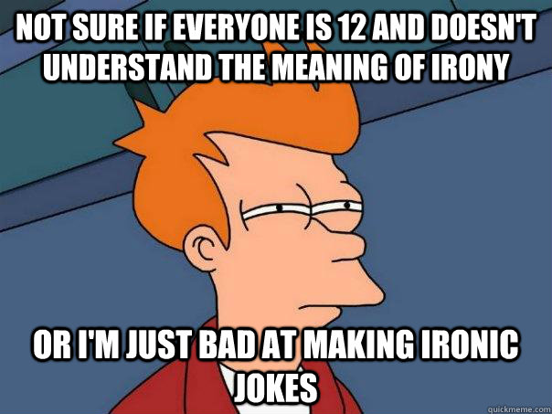 Not sure if everyone is 12 and doesn't understand the meaning of irony Or i'm just bad at making ironic jokes - Not sure if everyone is 12 and doesn't understand the meaning of irony Or i'm just bad at making ironic jokes  Futurama Fry