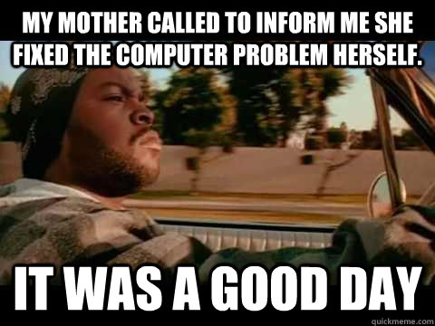 My mother called to inform me she fixed the computer problem herself. IT WAS A GOOD DAY - My mother called to inform me she fixed the computer problem herself. IT WAS A GOOD DAY  ice cube good day
