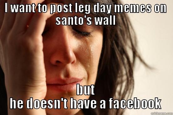 I WANT TO POST LEG DAY MEMES ON SANTO'S WALL BUT HE DOESN'T HAVE A FACEBOOK First World Problems