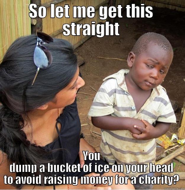 SO LET ME GET THIS STRAIGHT YOU DUMP A BUCKET OF ICE ON YOUR HEAD TO AVOID RAISING MONEY FOR A CHARITY? Skeptical Third World Kid
