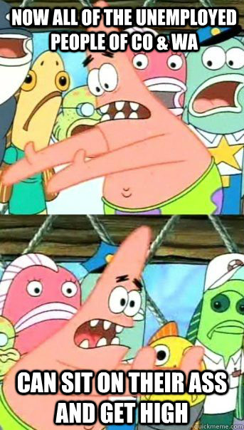 Now all of the unemployed people of CO & WA Can sit on their ass and get high   Patrick Star