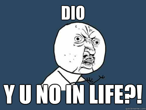 DIO y u no in life?!  Y U No