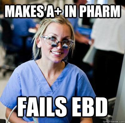 makes A+ in pharm FAILS EBD  overworked dental student