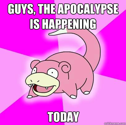 Guys, the apocalypse is happening today  Slowpoke