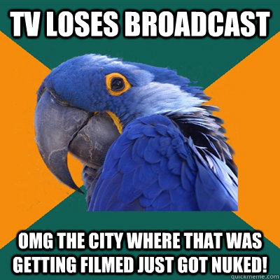 TV loses broadcast OMG the city where that was getting filmed just got nuked!  Paranoid Parrot