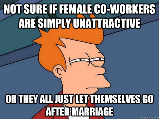Not sure if female co-workers are simply unattractive Or they all just let themselves go after marriage  Futurama Fry