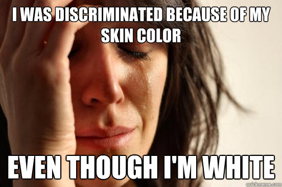 I was discriminated because of my skin color even though i'm white - I was discriminated because of my skin color even though i'm white  First World Problems