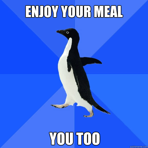 enjoy your meal you too  Socially Awkward Penguin