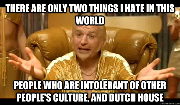 there are only two things I hate in this world people who are intolerant of other people's culture, and dutch house  No Pleasing Goldmember