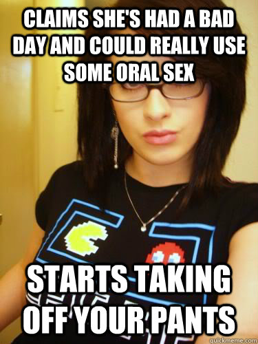 claims she's had a bad day and could really use some oral sex  starts taking off your pants  Cool Chick Carol