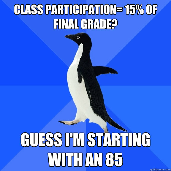 Class participation= 15% of final grade? Guess I'm starting with an 85  Socially Awkward Penguin
