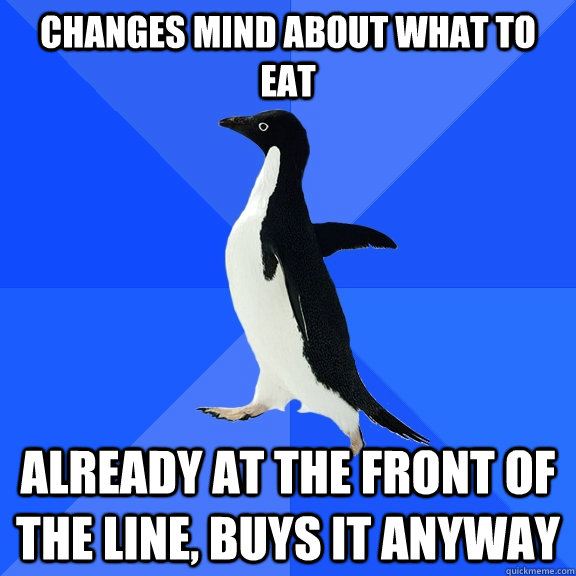 Changes mind about what to eat Already at the front of the line, buys it anyway  Socially Awkward Penguin