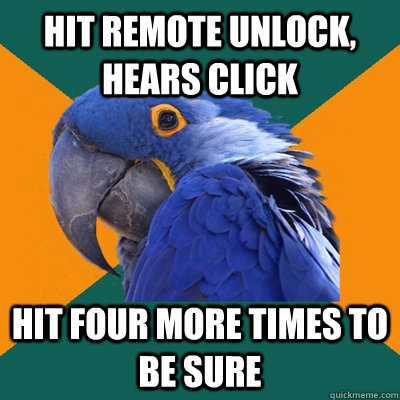 hit remote unlock, hears click hit four more times to be sure  Paranoid Parrot