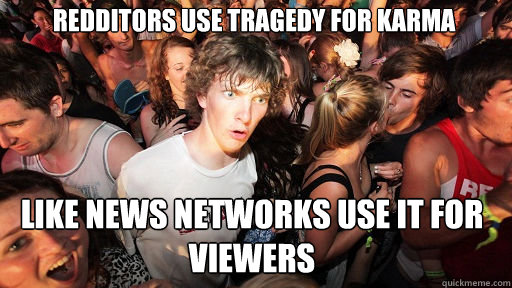 Redditors use tragedy for karma like news networks use it for viewers - Redditors use tragedy for karma like news networks use it for viewers  Sudden Clarity Clarence