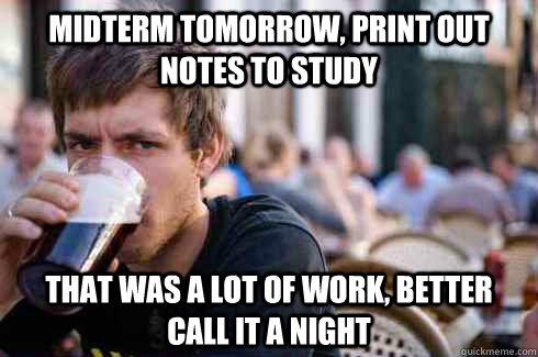 Midterm tomorrow, print out notes to study That was a lot of work, better call it a night  Lazy College Senior