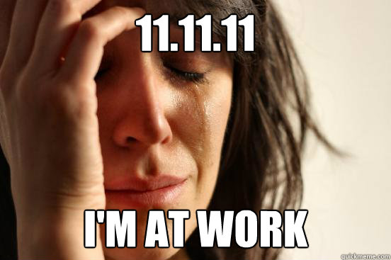 11.11.11 I'm at work  First World Problems