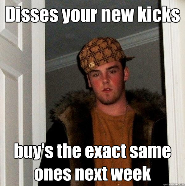 Disses your new kicks buy's the exact same ones next week  Scumbag Steve