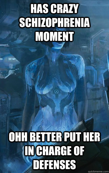 Has crazy schizophrenia moment ohh better put her in charge of defenses  Scumbag Cortana