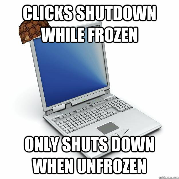 Clicks SHutdown while frozen Only shuts down when unfrozen  Scumbag computer