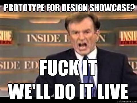prototype for design showcase? FUCK IT
WE'LL DO IT LIVE  Fuck it