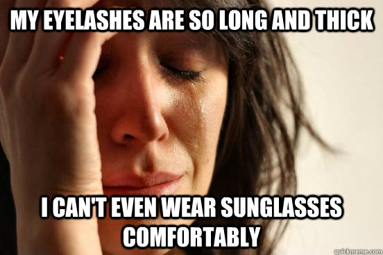 My eyelashes are so long and thick I can't even wear sunglasses comfortably  First World Problems